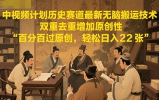 中视频计划历史赛道最新无脑搬运技术，双重去重增加原创性，百分百过原创，轻松日入2张