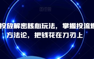 千川投放解密核心玩法，​掌握投流爆单方法论，把钱花在刀刃上