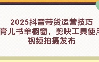 2025抖音带货运营技巧，育儿书单橱窗，剪映工具使用，视频拍摄发布