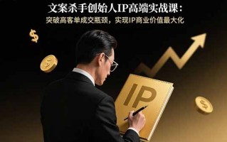 文案杀手创始人IP高端实战课：突破高客单成交瓶颈，实现IP商业价值最大化