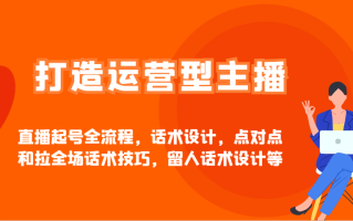 打造运营型主播直播起号全流程，话术设计，点对点和拉全场话术技巧，留人话术设计等