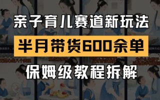 AI亲子育儿赛道新玩法，新号半个月带货600多单，保姆级教程拆解