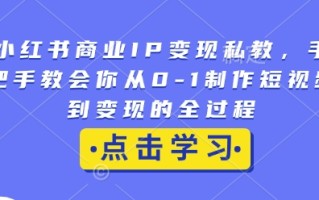 小红书商业IP变现私教，手把手教会你从0-1制作短视频到变现的全过程