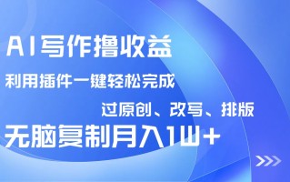 AI写作撸收益，利用插件改写排版100%过原创，小白无脑复制粘贴月入10000+