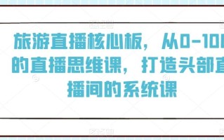 旅游直播核心板，从0-100的直播思维课，打造头部直播间的系统课