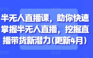 半无人直播课，助你快速掌握半无人直播，挖掘直播带货新潜力(更新6月)