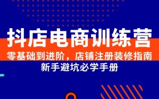 抖店电商训练营，零基础到进阶，店铺注册装修指南，新手避坑必学手册