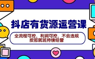 (9702期)2024抖店有货源运营课：全流程可控，利润可控，不会违规，按部就班持续经营