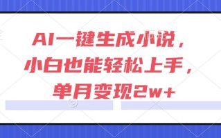 AI一键生成小说，小白也能轻松上手，单月变现2w+
