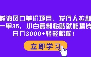 蓝海风口差价项目，发行人拉新，一单35，小白复制粘贴就能搞钱！日入30…