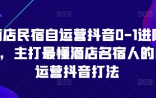 酒店民宿自运营抖音0-1进阶课，主打最懂酒店名宿人的自运营抖音打法