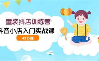 (9610期)童装抖店训练营，抖音小店入门实战课(43节课)