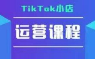 TikTok小店运营实操课，TK​小店运营实操+疑难答疑