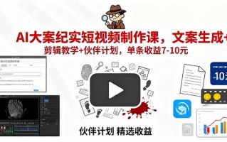 AI大案纪实短视频制作课，文案生成+剪辑教学+伙伴计划，单条收益7-10元