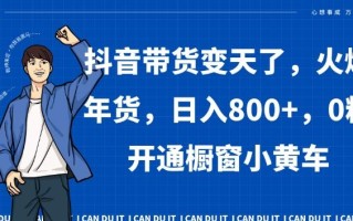 抖音带货变天了，火爆年货，日入800+，0粉开通橱窗小黄车【揭秘】