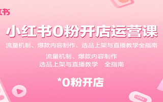 小红书0粉开店运营课：流量机制、爆款内容制作、选品上架与直播教学全指南