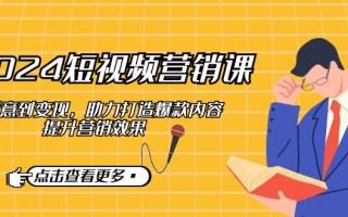 2024短视频-营销课：从创意到变现，助力打造爆款内容，提升营销效果