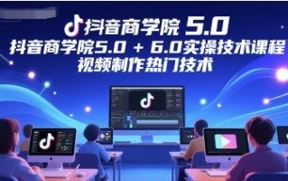 抖音商学院5.0+6.0实操技术课程，视频制作热门技术