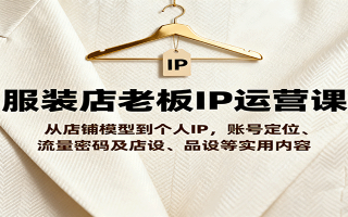 服装店老板IP运营课，从店铺模型到个人IP，账号定位、流量密码及店设、品设等实用内容
