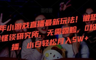24年小游戏直播最新玩法！微恐游戏怪谈研究所，无需露脸，0粉开播，小白轻松月入5W+【揭秘】