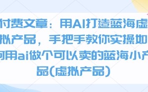 付费文章：用AI打造蓝海虚拟产品，手把手教你实操如何用ai做个可以卖的蓝海小产品(虚拟产品)