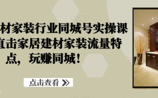 家居建材家装行业同城号实操课程，直击家居建材家装流量特点，玩赚同城！