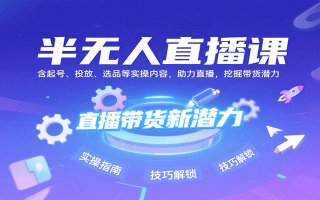 半无人直播课：含起号、投放、选品等实操内容，挖掘直播带货潜力(更新8月)