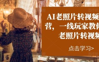 AI老照片转视频实战营，一线玩家教你AI老照片转视频