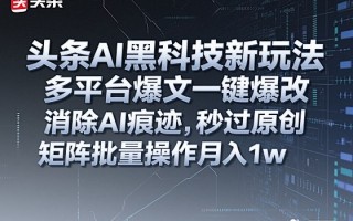 头条AI黑科技新玩法，多平台爆文一键爆改，消除AI痕迹，秒过原创，矩阵批量操作月入1w+【揭秘】
