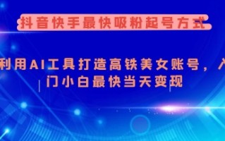 抖音快手最快吸粉起号方式，利用AI工具打造美女账号，入门小白最快当天变现