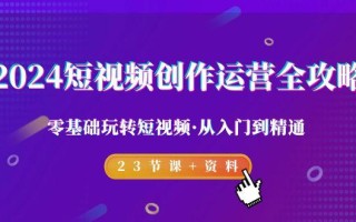 2024短视频-创作运营全攻略，零基础玩转短视频·从入门到精通-23节课+资料