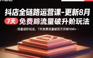 抖店全链路运营课-更新8月：流量进阶玩法，7天免费流量破百万月销10W+