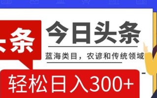 AI头条传统和农谚领域，蓝海类目，搬运+AI优化，轻松日入300+【揭秘】