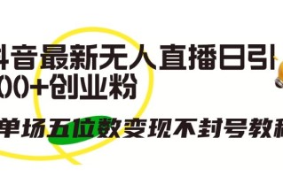 抖音最新无人直播日引300+创业粉，单场五位数变现不封号教程【揭秘】