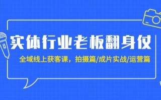 (9332期)实体行业老板翻身仗：全域-线上获客课，拍摄篇/成片实战/运营篇(20节课)