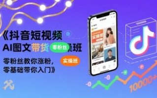 抖音短视频AI图文带货实操班，零粉丝教你涨粉，零基础带你入门