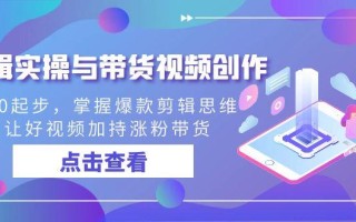 剪辑实操与带货视频创作，从0起步，掌握爆款剪辑思维，让好视频加持涨粉…