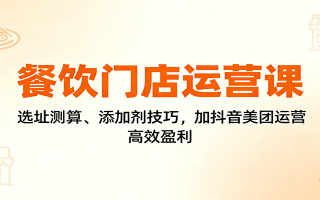 餐饮门店运营课：选址测算、添加剂技巧，加抖音美团运营，高效盈利