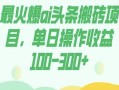 外面收费1980的今日头条图文爆力玩法，AI自动生成文案，隔天见收益日入500+