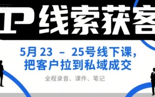 IP线索获客5月23-25号线下课，把客户拉到私域成交(录音+课件+笔记)