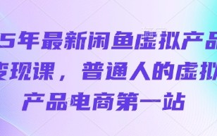 25年最新闲鱼虚拟产品变现课，普通人的虚拟产品电商第一站