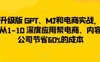 升级版 GPT、MJ和电商实战，从1~10 深度应用帮电商、内容公司节省60%的成本