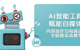 AI智能工具赋能自媒体，内容创作与电商运营，全链路实战教学