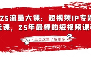 2025流量大课：短视频IP专题技能课，25年最棒的短视频课程