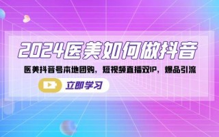 2024医美如何做抖音，医美抖音号本地团购，短视频直播双IP，爆品引流