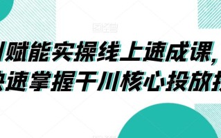 千川赋能实操线上速成课，让你快速掌握干川核心投放技能