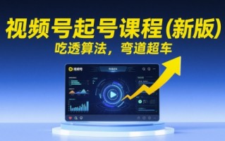 视频号起号课程(新版)，吃透算法，弯道超车
