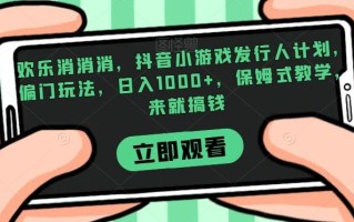 欢乐消消消，抖音小游戏发行人计划，偏门玩法，日入1000+，保姆式教学，来就搞钱