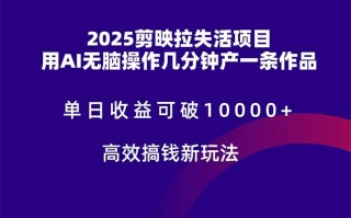 2025剪映拉失活项目，单日收益可破10000+，用AI无脑制作作品，高效搞…
