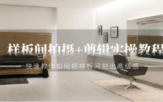 样板间拍摄+剪辑实操教程，快速教你如何把样板间拍出高级感(51节课)
